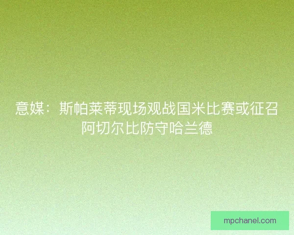 意媒：斯帕莱蒂现场观战国米比赛或征召阿切尔比防守哈兰德