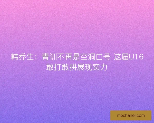 韩乔生：青训不再是空洞口号 这届U16敢打敢拼展现实力