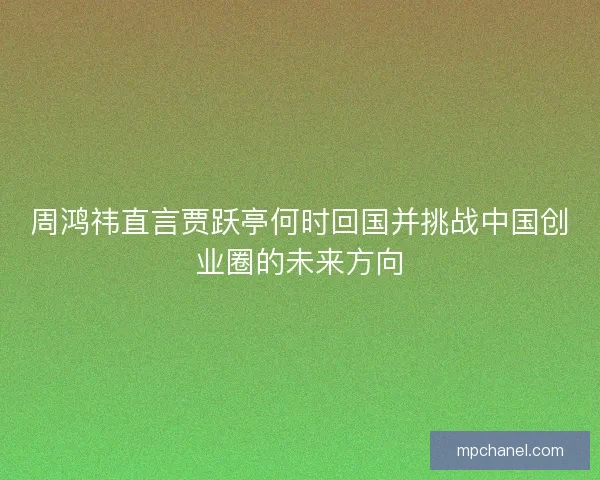 周鸿祎直言贾跃亭何时回国并挑战中国创业圈的未来方向