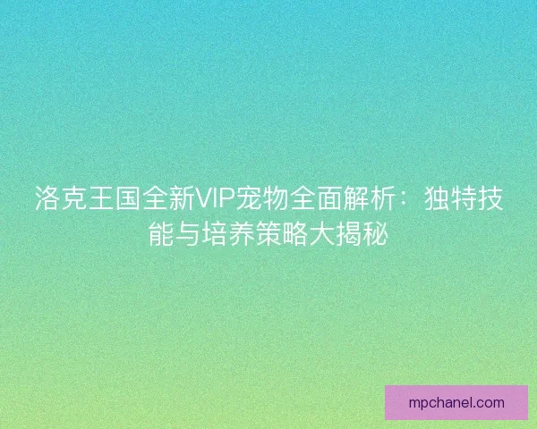洛克王国全新VIP宠物全面解析：独特技能与培养策略大揭秘