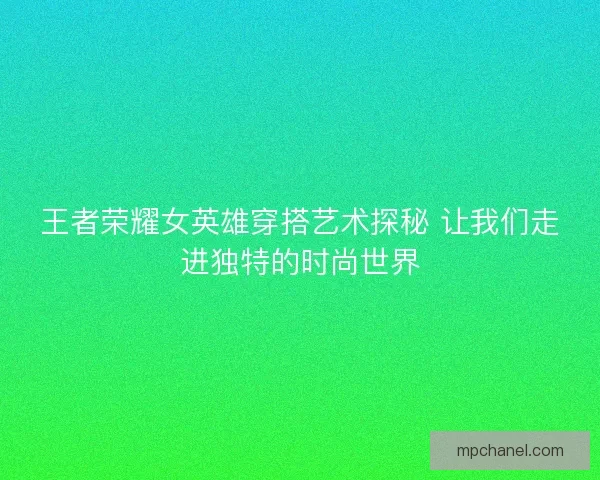 王者荣耀女英雄穿搭艺术探秘 让我们走进独特的时尚世界