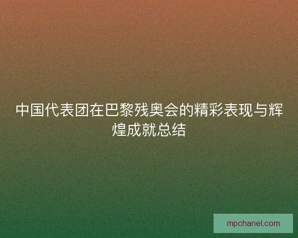 中国代表团在巴黎残奥会的精彩表现与辉煌成就总结