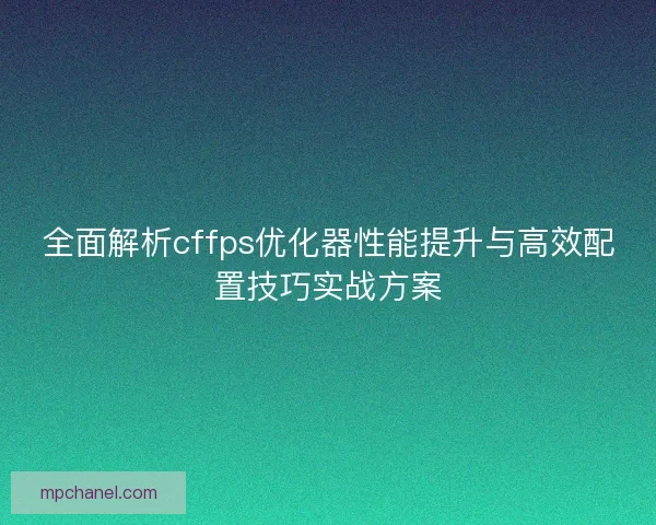 全面解析cffps优化器性能提升与高效配置技巧实战方案