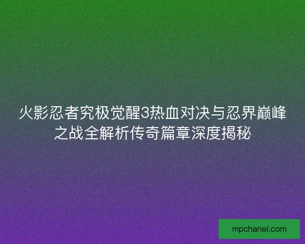 火影忍者究极觉醒3热血对决与忍界巅峰之战全解析传奇篇章深度揭秘