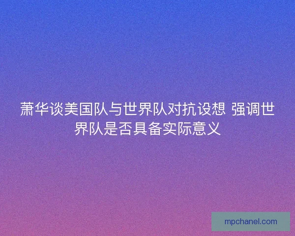 萧华谈美国队与世界队对抗设想 强调世界队是否具备实际意义