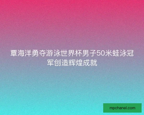 覃海洋勇夺游泳世界杯男子50米蛙泳冠军创造辉煌成就