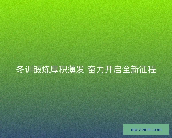 冬训锻炼厚积薄发 奋力开启全新征程