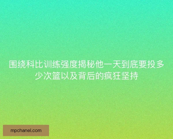 围绕科比训练强度揭秘他一天到底要投多少次篮以及背后的疯狂坚持