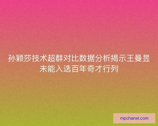 孙颖莎技术超群对比数据分析揭示王曼昱未能入选百年奇才行列