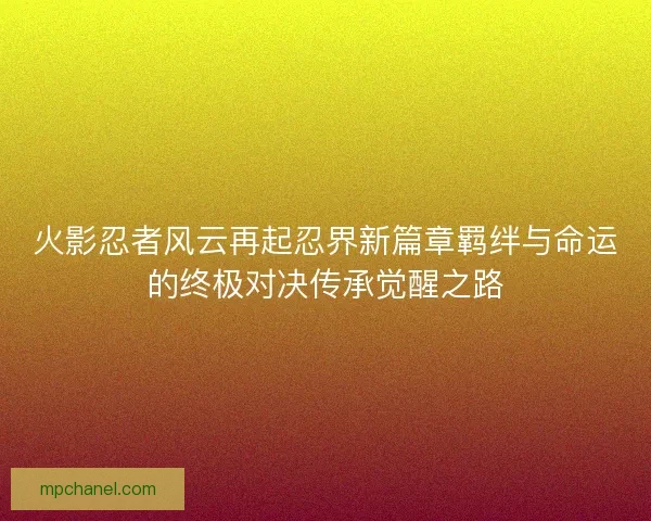 火影忍者风云再起忍界新篇章羁绊与命运的终极对决传承觉醒之路