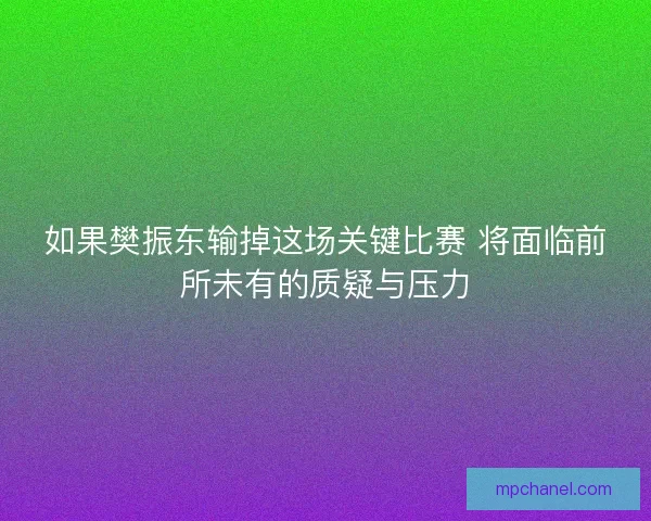 如果樊振东输掉这场关键比赛 将面临前所未有的质疑与压力