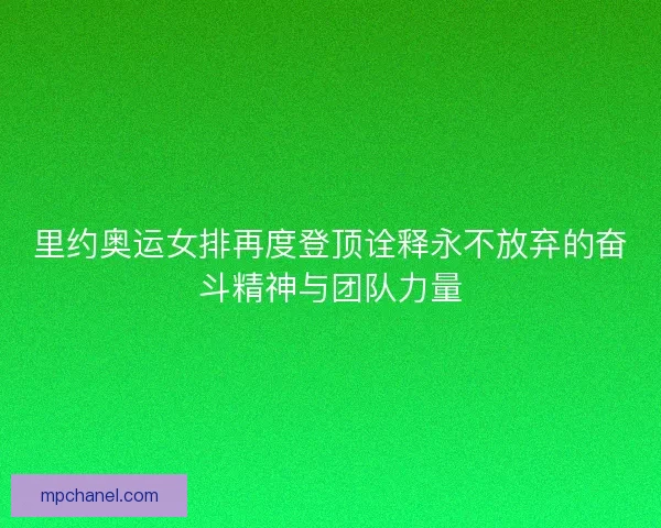 里约奥运女排再度登顶诠释永不放弃的奋斗精神与团队力量
