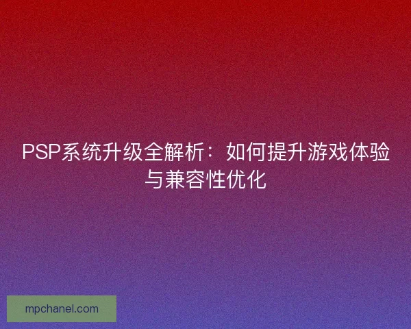 PSP系统升级全解析：如何提升游戏体验与兼容性优化