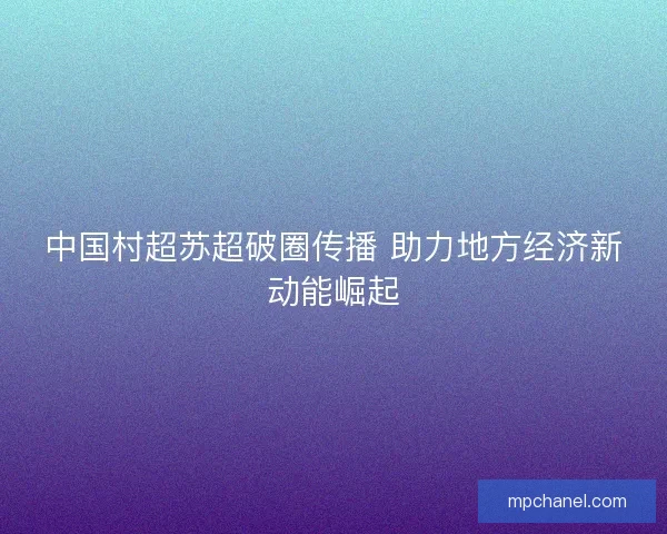 中国村超苏超破圈传播 助力地方经济新动能崛起