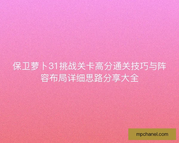 保卫萝卜31挑战关卡高分通关技巧与阵容布局详细思路分享大全