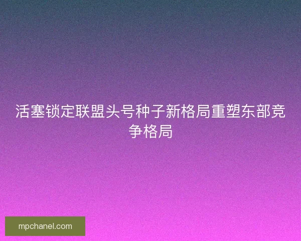 活塞锁定联盟头号种子新格局重塑东部竞争格局