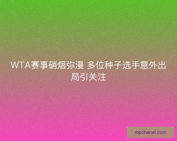 WTA赛事硝烟弥漫 多位种子选手意外出局引关注
