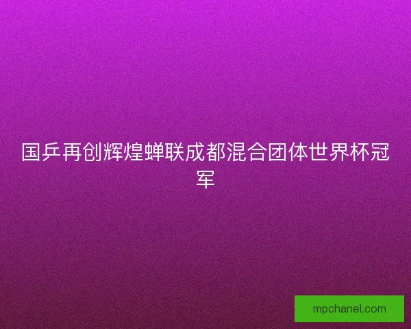 国乒再创辉煌蝉联成都混合团体世界杯冠军