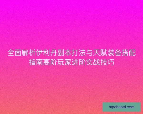 全面解析伊利丹副本打法与天赋装备搭配指南高阶玩家进阶实战技巧