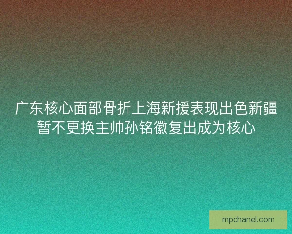 广东核心面部骨折上海新援表现出色新疆暂不更换主帅孙铭徽复出成为核心