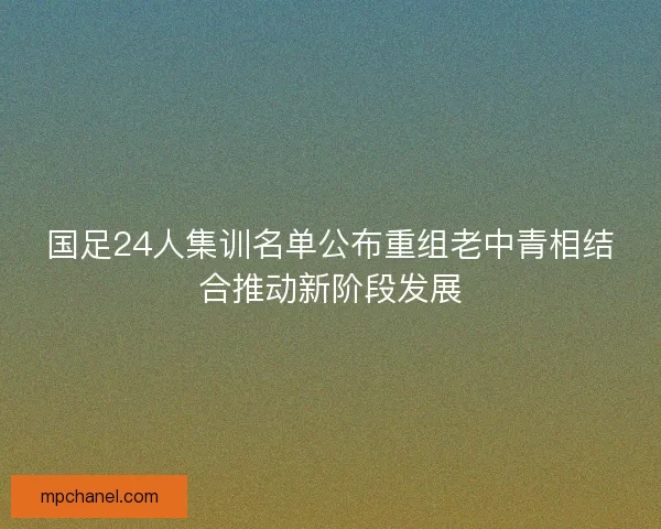 国足24人集训名单公布重组老中青相结合推动新阶段发展