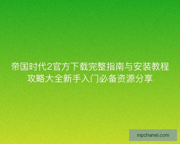帝国时代2官方下载完整指南与安装教程攻略大全新手入门必备资源分享