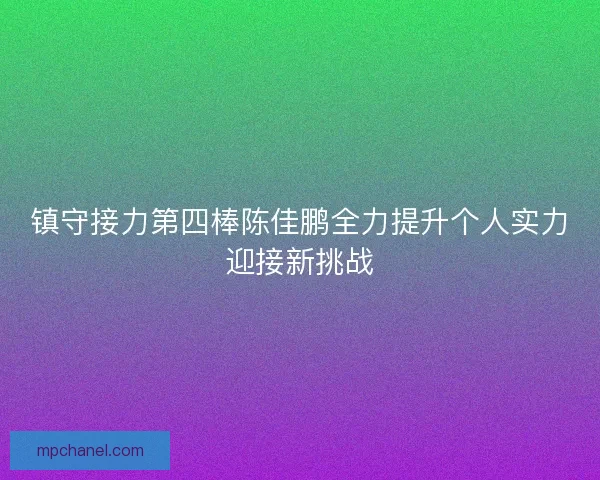 镇守接力第四棒陈佳鹏全力提升个人实力迎接新挑战