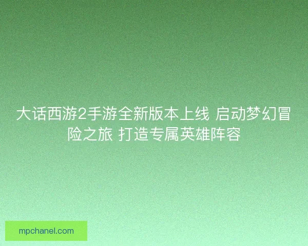 大话西游2手游全新版本上线 启动梦幻冒险之旅 打造专属英雄阵容