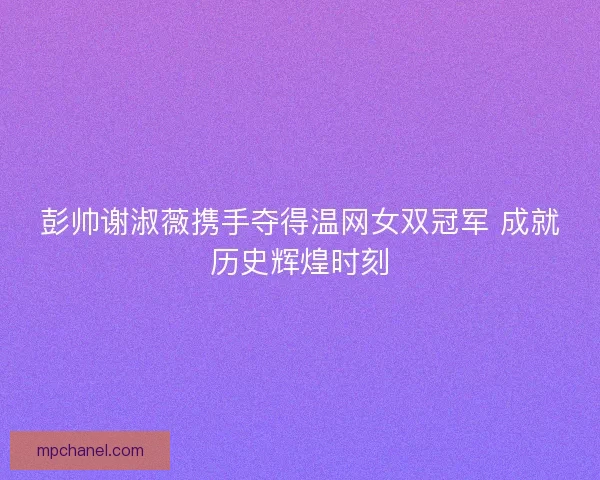 彭帅谢淑薇携手夺得温网女双冠军 成就历史辉煌时刻